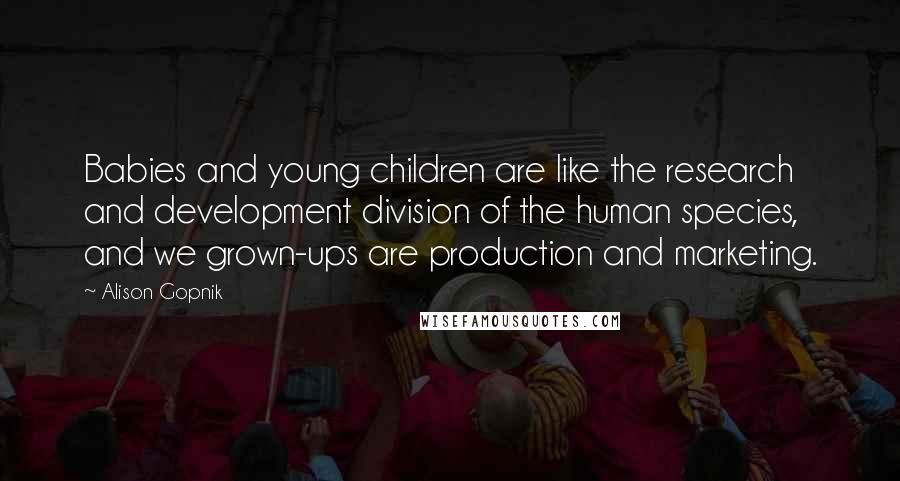 Alison Gopnik Quotes: Babies and young children are like the research and development division of the human species, and we grown-ups are production and marketing.