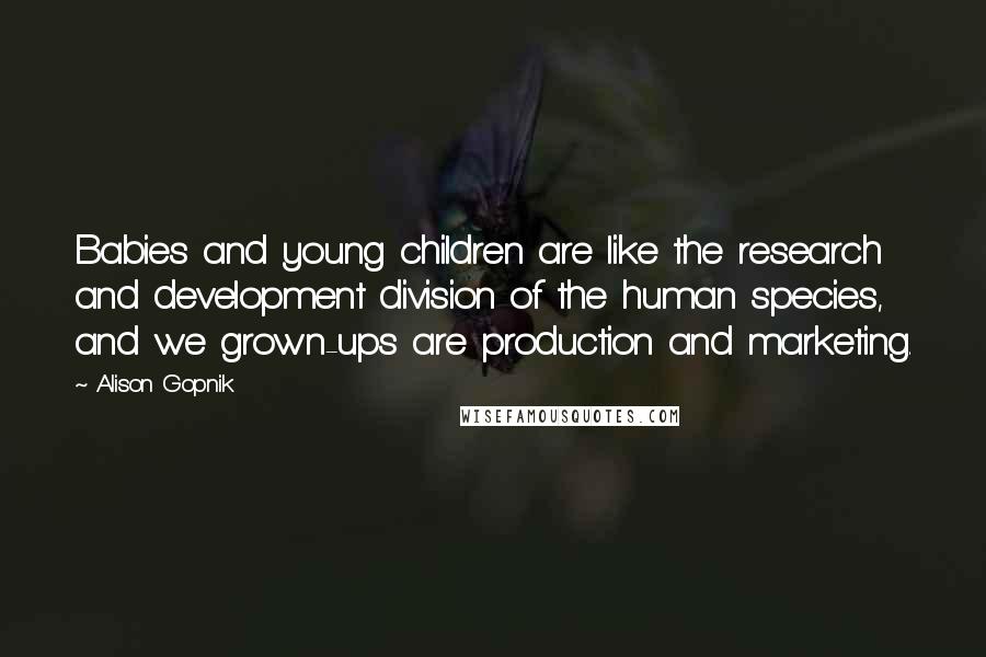 Alison Gopnik Quotes: Babies and young children are like the research and development division of the human species, and we grown-ups are production and marketing.