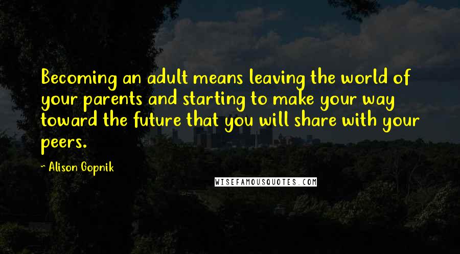 Alison Gopnik Quotes: Becoming an adult means leaving the world of your parents and starting to make your way toward the future that you will share with your peers.