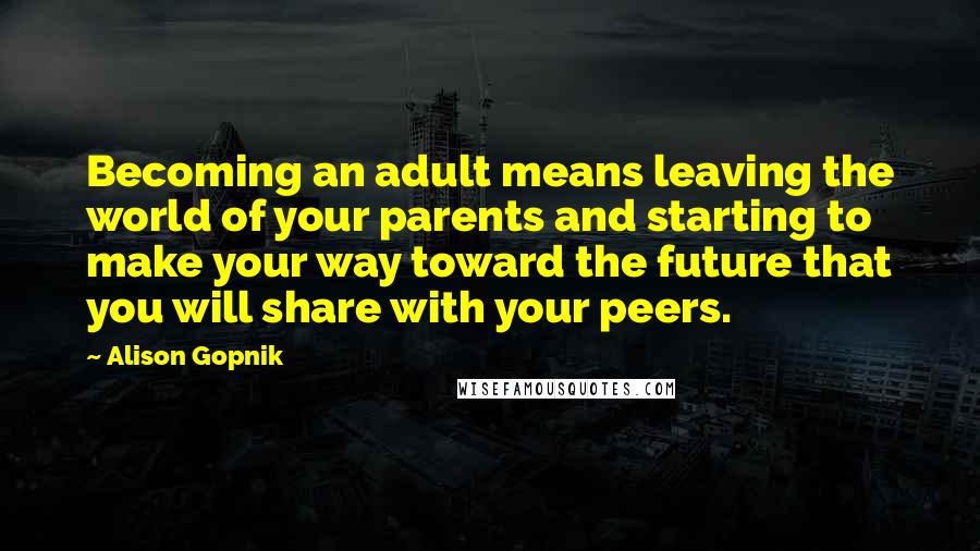 Alison Gopnik Quotes: Becoming an adult means leaving the world of your parents and starting to make your way toward the future that you will share with your peers.