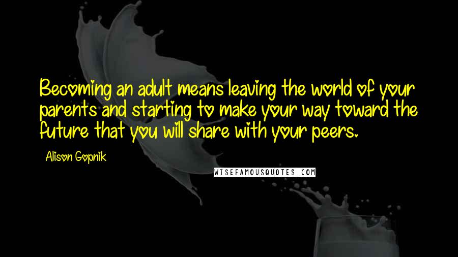 Alison Gopnik Quotes: Becoming an adult means leaving the world of your parents and starting to make your way toward the future that you will share with your peers.