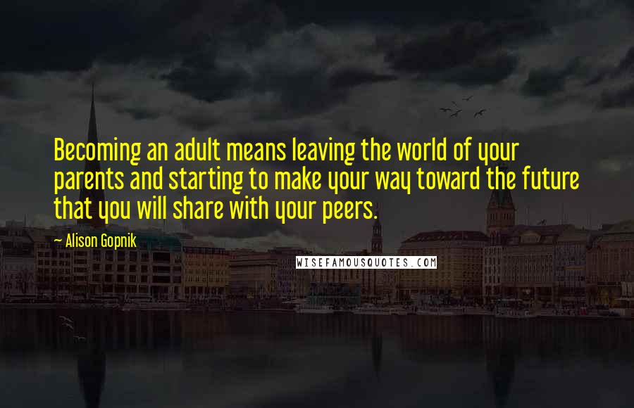 Alison Gopnik Quotes: Becoming an adult means leaving the world of your parents and starting to make your way toward the future that you will share with your peers.