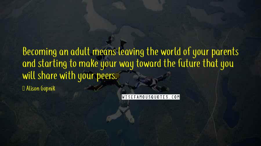 Alison Gopnik Quotes: Becoming an adult means leaving the world of your parents and starting to make your way toward the future that you will share with your peers.