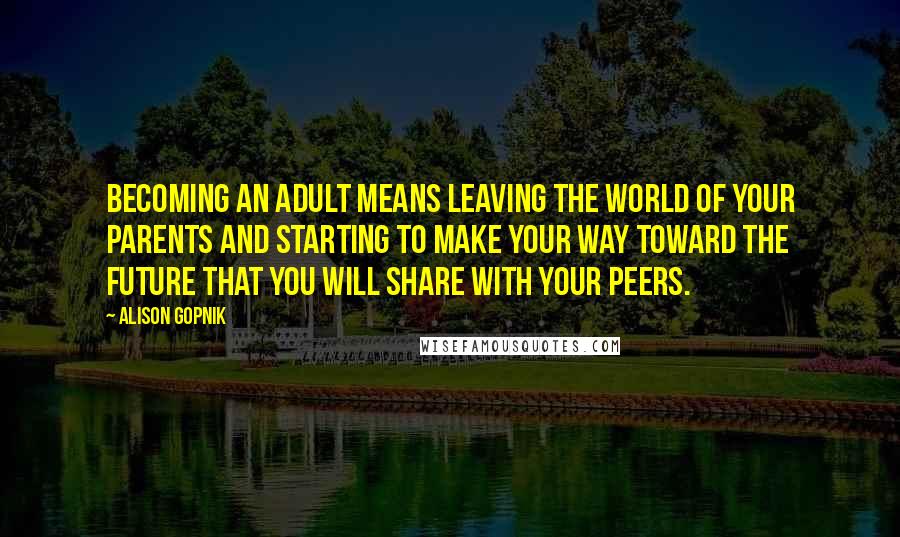 Alison Gopnik Quotes: Becoming an adult means leaving the world of your parents and starting to make your way toward the future that you will share with your peers.