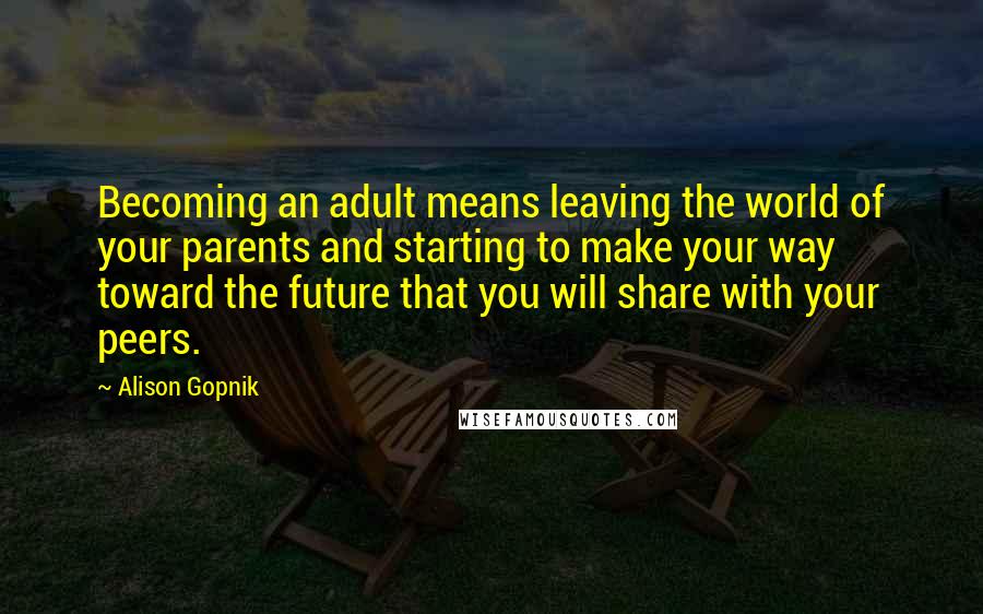 Alison Gopnik Quotes: Becoming an adult means leaving the world of your parents and starting to make your way toward the future that you will share with your peers.