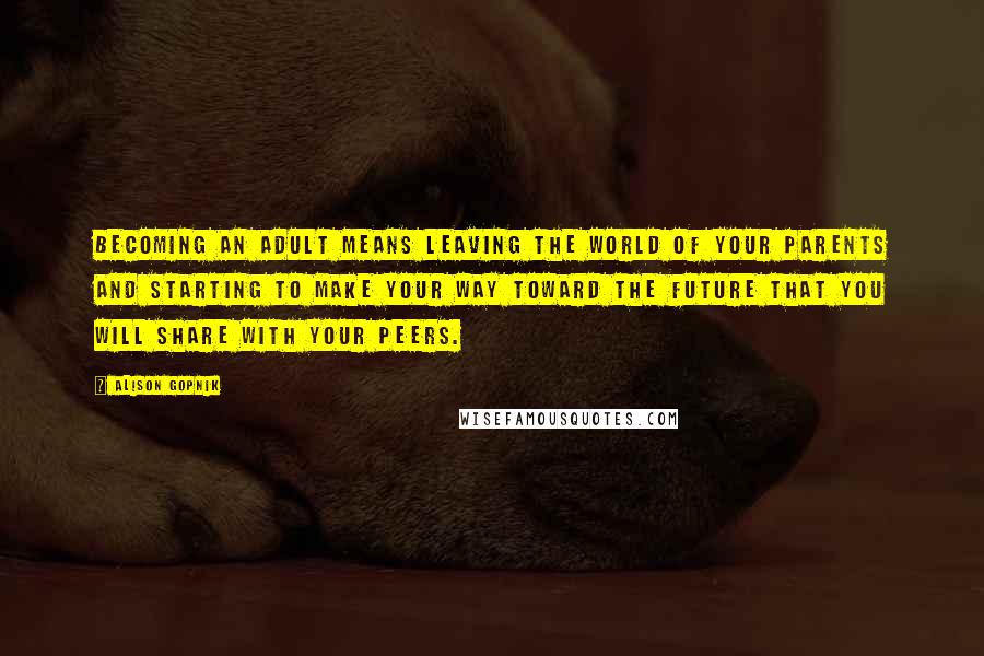 Alison Gopnik Quotes: Becoming an adult means leaving the world of your parents and starting to make your way toward the future that you will share with your peers.