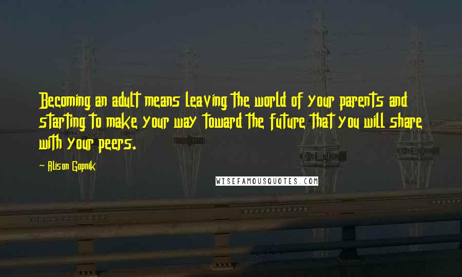 Alison Gopnik Quotes: Becoming an adult means leaving the world of your parents and starting to make your way toward the future that you will share with your peers.