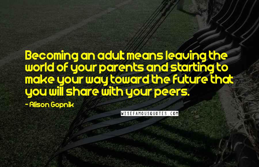 Alison Gopnik Quotes: Becoming an adult means leaving the world of your parents and starting to make your way toward the future that you will share with your peers.