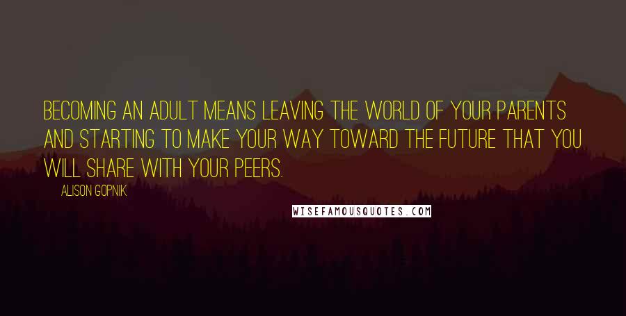 Alison Gopnik Quotes: Becoming an adult means leaving the world of your parents and starting to make your way toward the future that you will share with your peers.