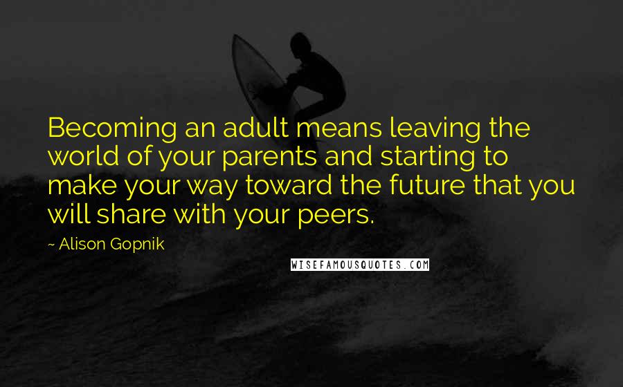 Alison Gopnik Quotes: Becoming an adult means leaving the world of your parents and starting to make your way toward the future that you will share with your peers.