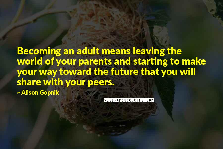 Alison Gopnik Quotes: Becoming an adult means leaving the world of your parents and starting to make your way toward the future that you will share with your peers.