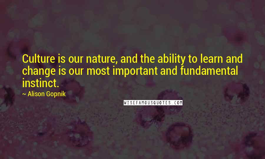 Alison Gopnik Quotes: Culture is our nature, and the ability to learn and change is our most important and fundamental instinct.