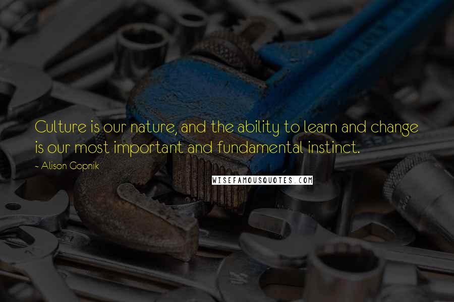 Alison Gopnik Quotes: Culture is our nature, and the ability to learn and change is our most important and fundamental instinct.