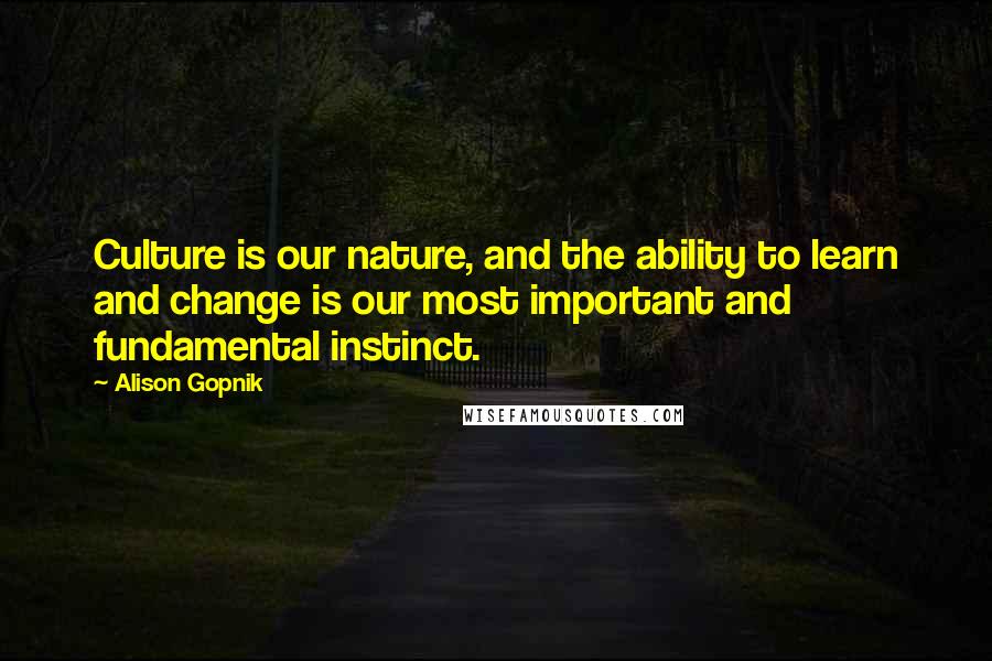 Alison Gopnik Quotes: Culture is our nature, and the ability to learn and change is our most important and fundamental instinct.