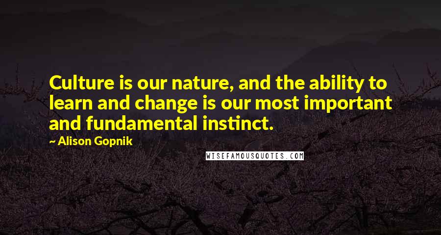 Alison Gopnik Quotes: Culture is our nature, and the ability to learn and change is our most important and fundamental instinct.
