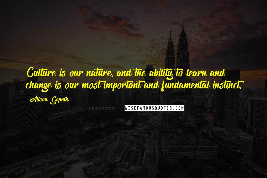 Alison Gopnik Quotes: Culture is our nature, and the ability to learn and change is our most important and fundamental instinct.