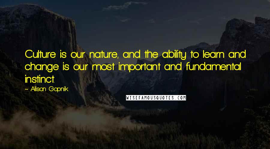 Alison Gopnik Quotes: Culture is our nature, and the ability to learn and change is our most important and fundamental instinct.