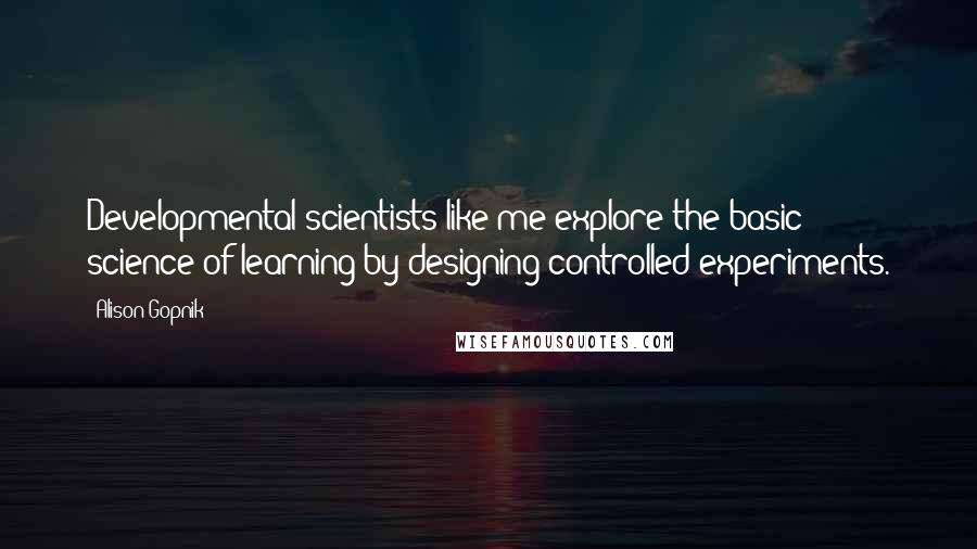 Alison Gopnik Quotes: Developmental scientists like me explore the basic science of learning by designing controlled experiments.