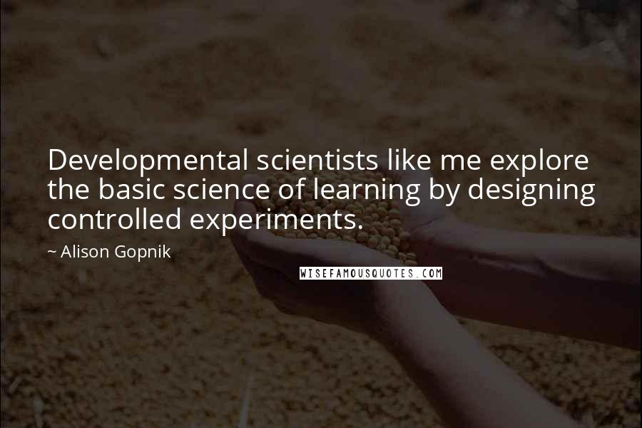 Alison Gopnik Quotes: Developmental scientists like me explore the basic science of learning by designing controlled experiments.