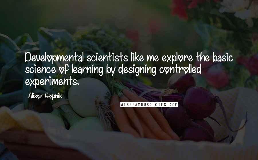 Alison Gopnik Quotes: Developmental scientists like me explore the basic science of learning by designing controlled experiments.