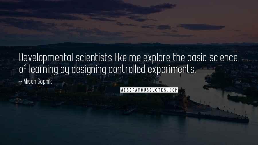 Alison Gopnik Quotes: Developmental scientists like me explore the basic science of learning by designing controlled experiments.