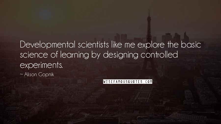 Alison Gopnik Quotes: Developmental scientists like me explore the basic science of learning by designing controlled experiments.