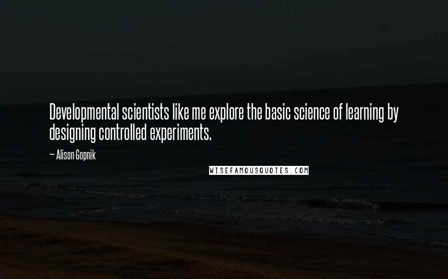 Alison Gopnik Quotes: Developmental scientists like me explore the basic science of learning by designing controlled experiments.