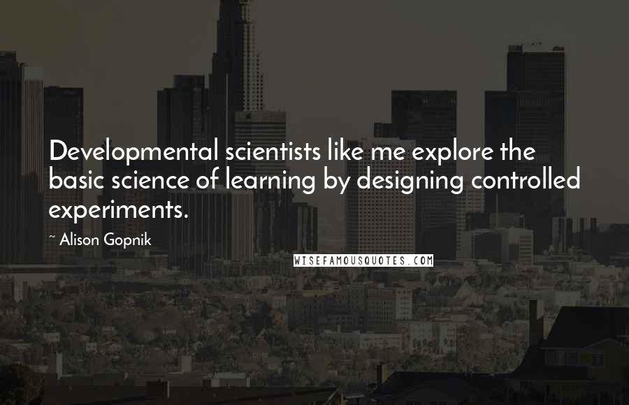 Alison Gopnik Quotes: Developmental scientists like me explore the basic science of learning by designing controlled experiments.