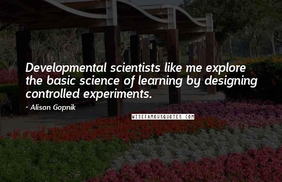 Alison Gopnik Quotes: Developmental scientists like me explore the basic science of learning by designing controlled experiments.