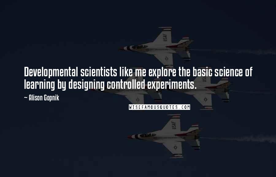 Alison Gopnik Quotes: Developmental scientists like me explore the basic science of learning by designing controlled experiments.