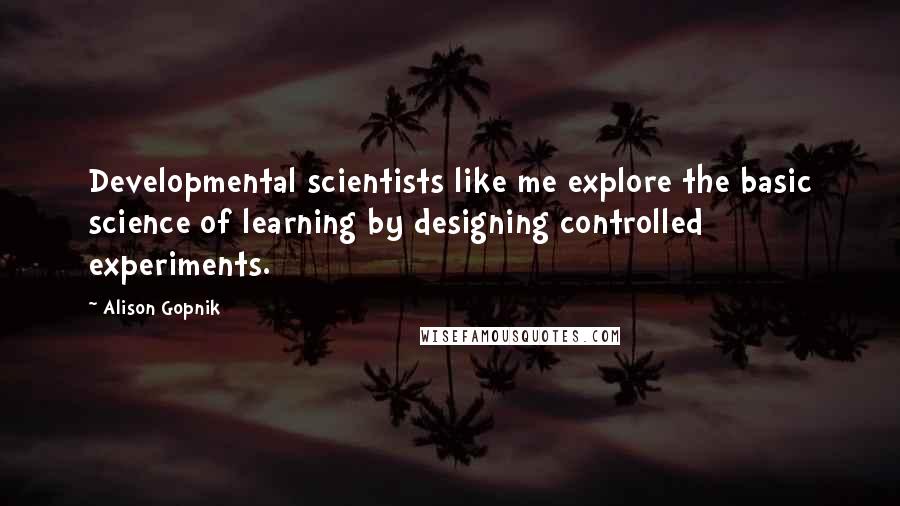 Alison Gopnik Quotes: Developmental scientists like me explore the basic science of learning by designing controlled experiments.