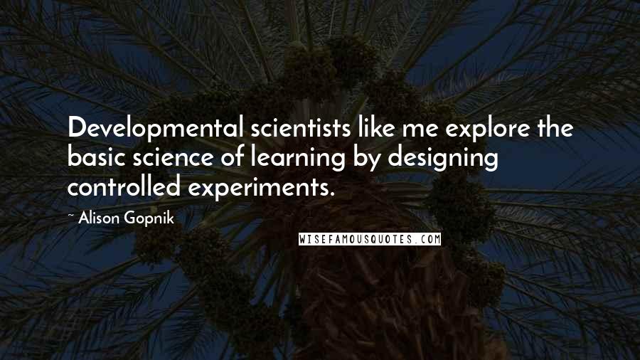 Alison Gopnik Quotes: Developmental scientists like me explore the basic science of learning by designing controlled experiments.