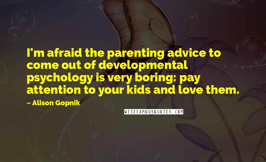 Alison Gopnik Quotes: I'm afraid the parenting advice to come out of developmental psychology is very boring: pay attention to your kids and love them.