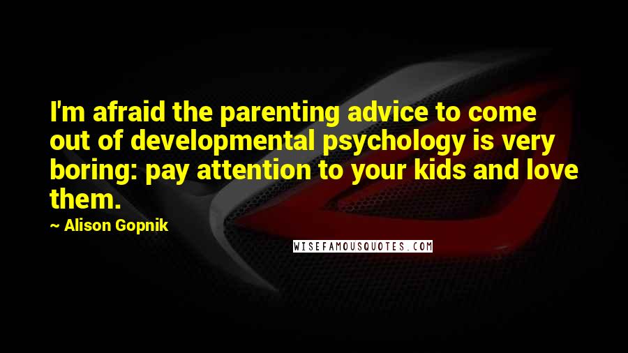 Alison Gopnik Quotes: I'm afraid the parenting advice to come out of developmental psychology is very boring: pay attention to your kids and love them.