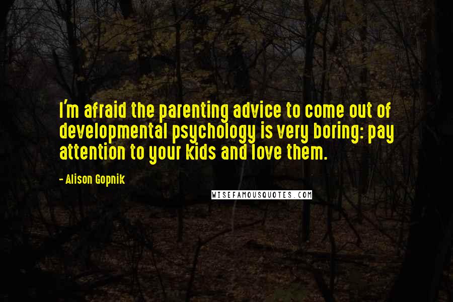 Alison Gopnik Quotes: I'm afraid the parenting advice to come out of developmental psychology is very boring: pay attention to your kids and love them.