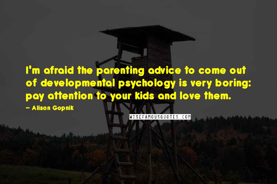 Alison Gopnik Quotes: I'm afraid the parenting advice to come out of developmental psychology is very boring: pay attention to your kids and love them.