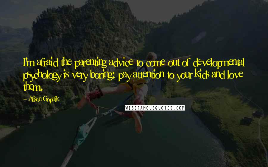 Alison Gopnik Quotes: I'm afraid the parenting advice to come out of developmental psychology is very boring: pay attention to your kids and love them.