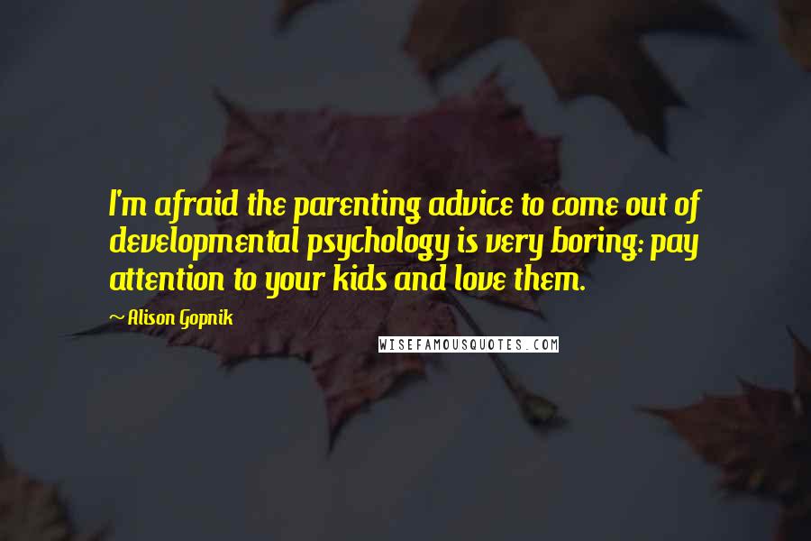 Alison Gopnik Quotes: I'm afraid the parenting advice to come out of developmental psychology is very boring: pay attention to your kids and love them.