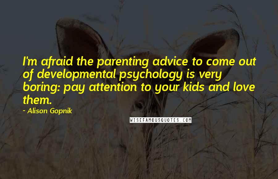 Alison Gopnik Quotes: I'm afraid the parenting advice to come out of developmental psychology is very boring: pay attention to your kids and love them.