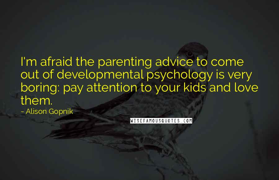 Alison Gopnik Quotes: I'm afraid the parenting advice to come out of developmental psychology is very boring: pay attention to your kids and love them.