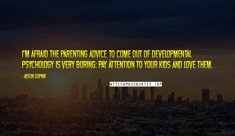 Alison Gopnik Quotes: I'm afraid the parenting advice to come out of developmental psychology is very boring: pay attention to your kids and love them.