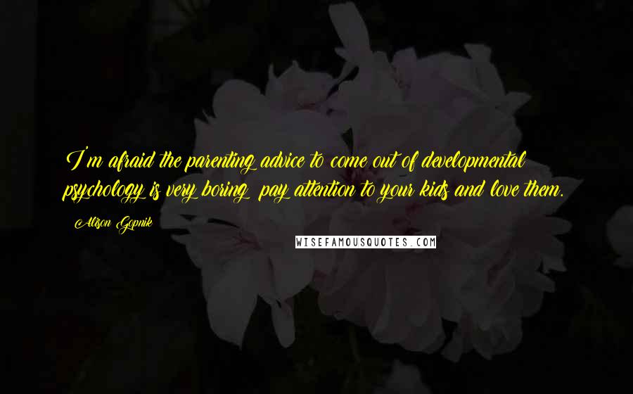 Alison Gopnik Quotes: I'm afraid the parenting advice to come out of developmental psychology is very boring: pay attention to your kids and love them.