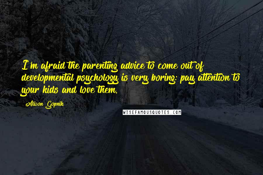 Alison Gopnik Quotes: I'm afraid the parenting advice to come out of developmental psychology is very boring: pay attention to your kids and love them.