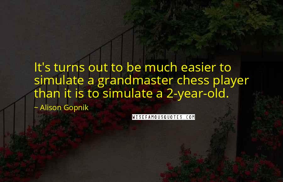 Alison Gopnik Quotes: It's turns out to be much easier to simulate a grandmaster chess player than it is to simulate a 2-year-old.