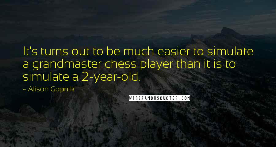 Alison Gopnik Quotes: It's turns out to be much easier to simulate a grandmaster chess player than it is to simulate a 2-year-old.