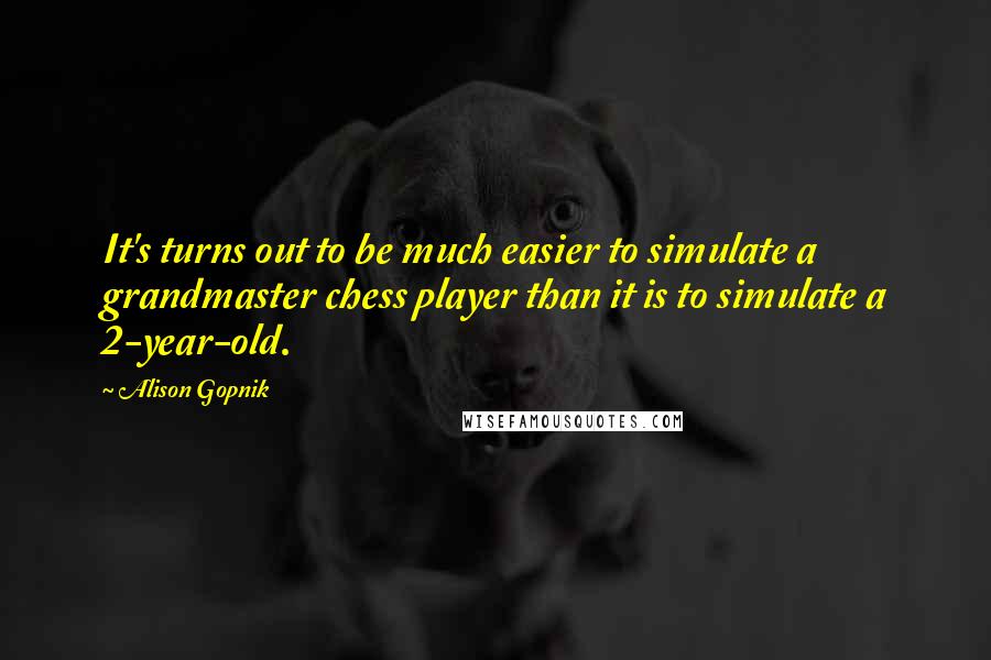 Alison Gopnik Quotes: It's turns out to be much easier to simulate a grandmaster chess player than it is to simulate a 2-year-old.