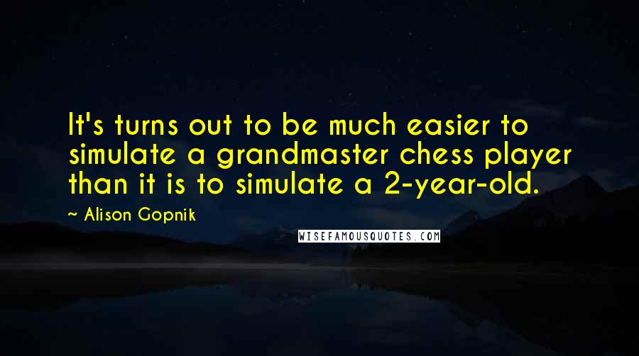 Alison Gopnik Quotes: It's turns out to be much easier to simulate a grandmaster chess player than it is to simulate a 2-year-old.