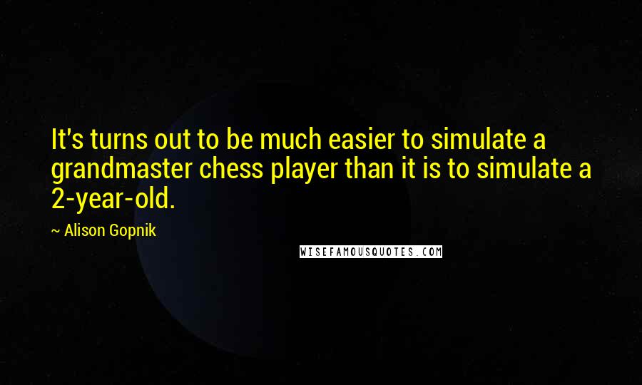 Alison Gopnik Quotes: It's turns out to be much easier to simulate a grandmaster chess player than it is to simulate a 2-year-old.