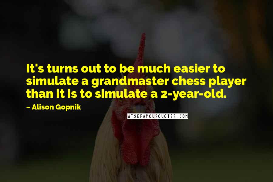 Alison Gopnik Quotes: It's turns out to be much easier to simulate a grandmaster chess player than it is to simulate a 2-year-old.