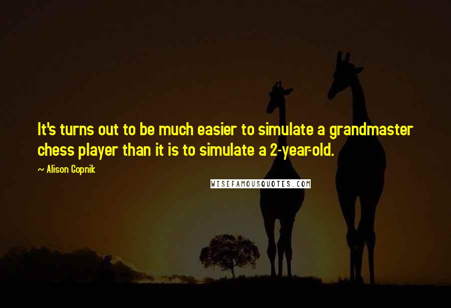 Alison Gopnik Quotes: It's turns out to be much easier to simulate a grandmaster chess player than it is to simulate a 2-year-old.